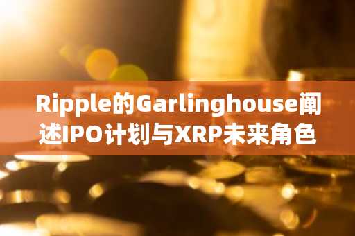 Ripple的Garlinghouse阐述IPO计划与XRP未来角色