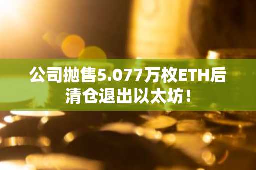 公司抛售5.077万枚ETH后清仓退出以太坊!