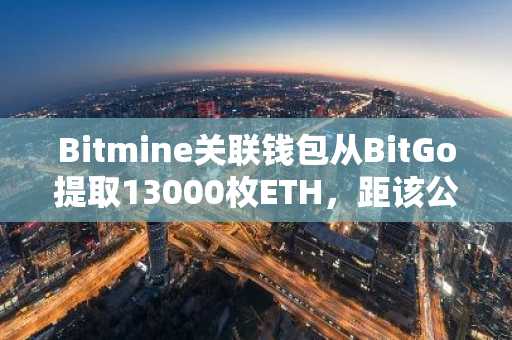 Bitmine关联钱包从BitGo提取13000枚ETH，距该公司警示购买放缓仅数小时