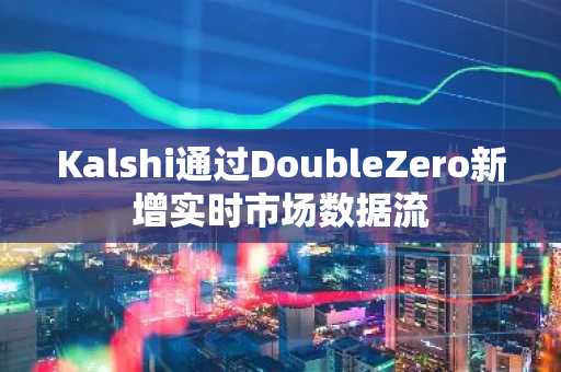 Kalshi通过DoubleZero新增实时市场数据流
