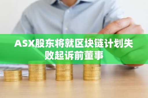 ASX股东将就区块链计划失败起诉前董事