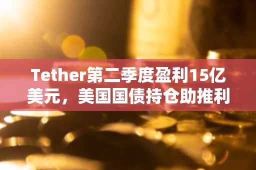 Tether第二季度盈利15亿美元,美国国债持仓助推利润增长