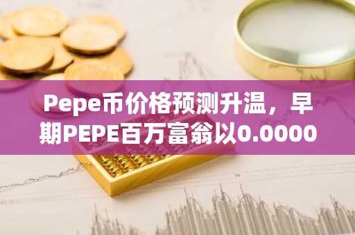 Pepe币价格预测升温,早期PEPE百万富翁以0.000000188美元蜂拥买入Pepeto
