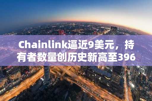 Chainlink逼近9美元,持有者数量创历史新高至396万