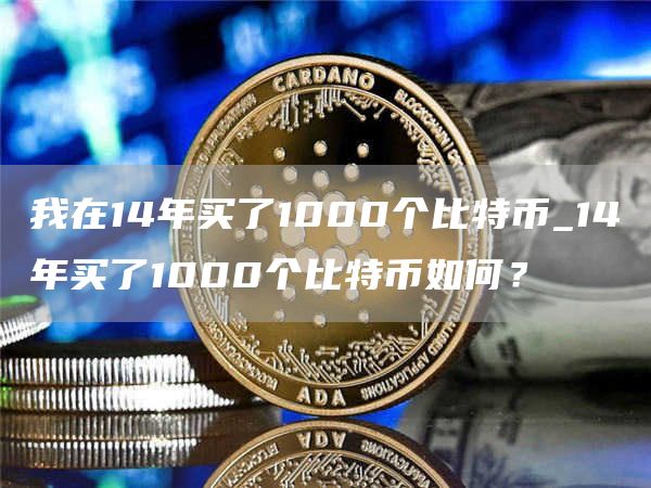 我在14年买了1000个比特币_14年买了1000个比特币如何?