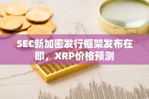 SEC新加密发行框架发布在即,XRP价格预测