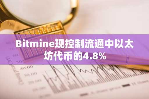 Bitmine现控制流通中以太坊代币的4.8%