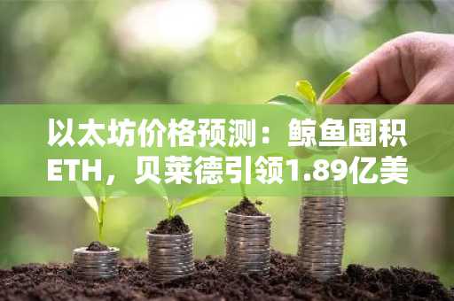以太坊价格预测：鲸鱼囤积ETH，贝莱德引领1.89亿美元ETF流入？