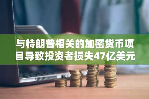 与特朗普相关的加密货币项目导致投资者损失47亿美元,监管机构称