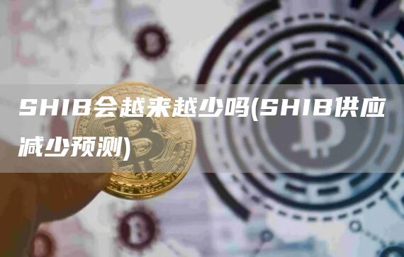SHIB会越来越少吗 - SHIB供应减少预测