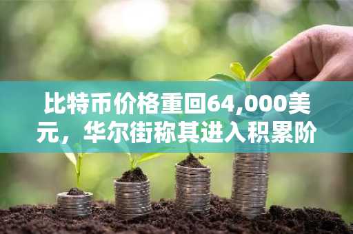 比特币价格重回64,000美元,华尔街称其进入积累阶段