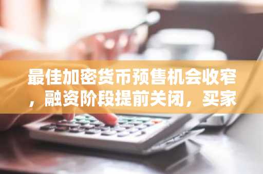 最佳加密货币预售机会收窄，融资阶段提前关闭，买家争分夺秒抢上市