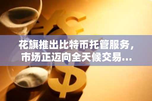 花旗推出比特币托管服务，市场正迈向全天候交易…