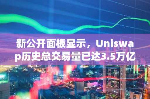 新公开面板显示,Uniswap历史总交易量已达3.5万亿美元