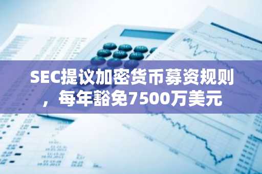 SEC提议加密货币募资规则，每年豁免7500万美元