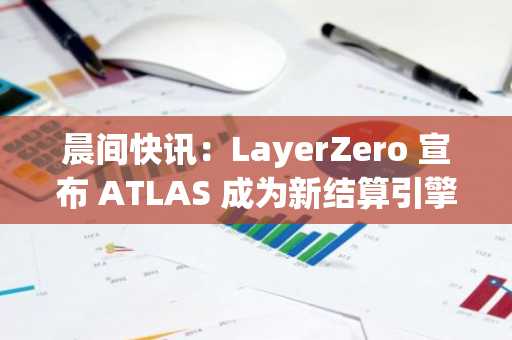 晨间快讯：LayerZero 宣布 ATLAS 成为新结算引擎