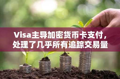 Visa主导加密货币卡支付，处理了几乎所有追踪交易量