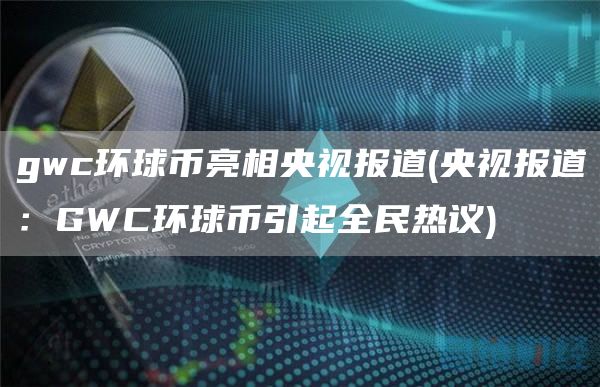 gwc环球币亮相央视报道 - 央视报道:GWC环球币引起全民热议