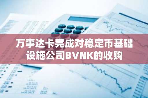 万事达卡完成对稳定币基础设施公司BVNK的收购