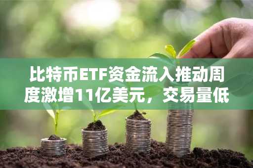 比特币ETF资金流入推动周度激增11亿美元，交易量低迷仍创新高