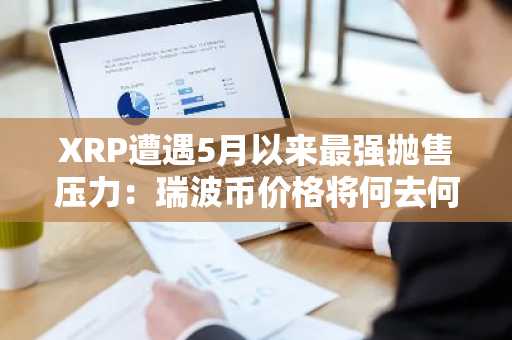 XRP遭遇5月以来最强抛售压力：瑞波币价格将何去何从？