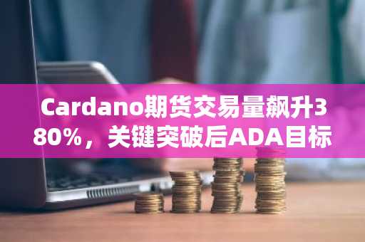 Cardano期货交易量飙升380%,关键突破后ADA目标价剑指0.60美元