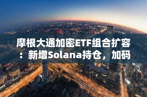摩根大通加密ETF组合扩容：新增Solana持仓，加码比特币和以太坊