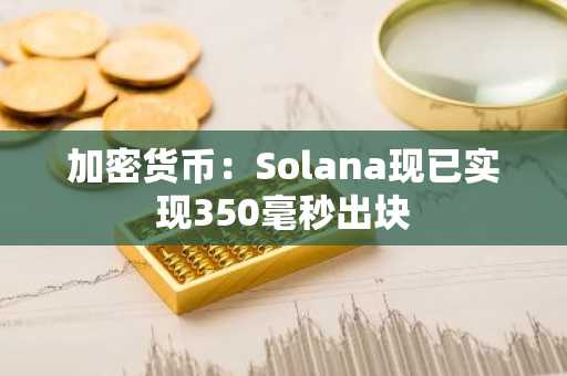 加密货币:Solana现已实现350毫秒出块