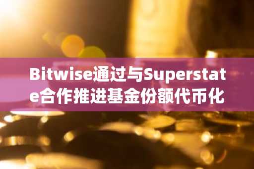 Bitwise通过与Superstate合作推进基金份额代币化