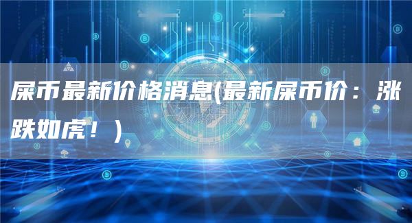 屎币最新价格消息 - 最新屎币价:涨跌如虎!