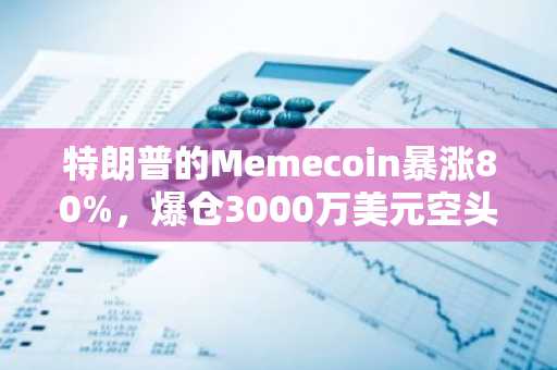 特朗普的Memecoin暴涨80%,爆仓3000万美元空头头寸