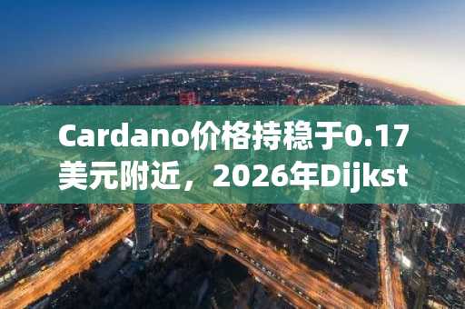 Cardano价格持稳于0.17美元附近,2026年Dijkstra硬分叉计划浮现