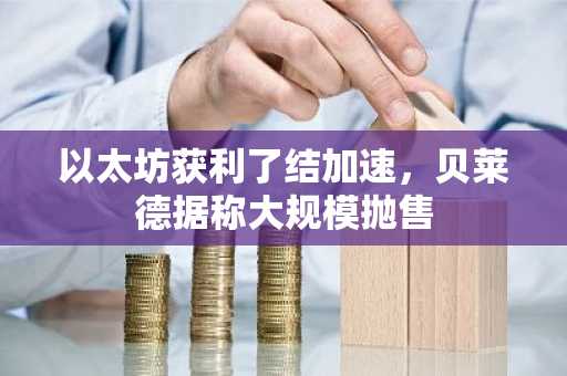 以太坊获利了结加速，贝莱德据称大规模抛售