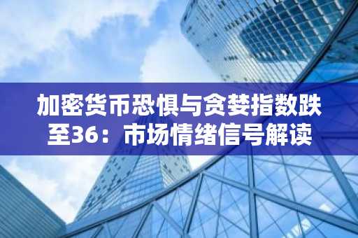 加密货币恐惧与贪婪指数跌至36：市场情绪信号解读