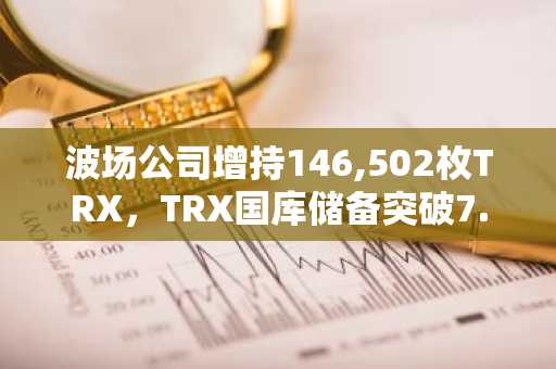 波场公司增持146,502枚TRX，TRX国库储备突破7.119亿枚