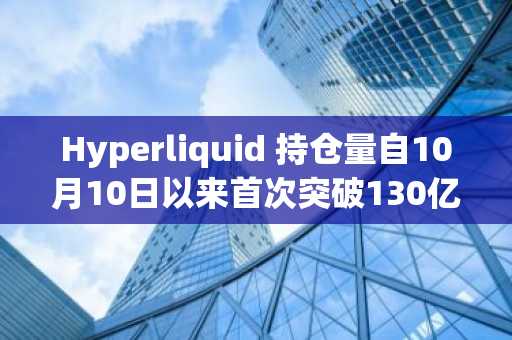 Hyperliquid 持仓量自10月10日以来首次突破130亿美元