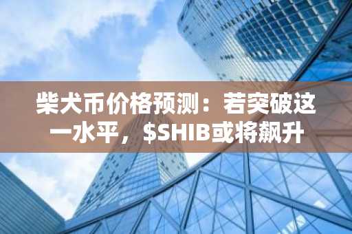 柴犬币价格预测:若突破这一水平,$SHIB或将飙升