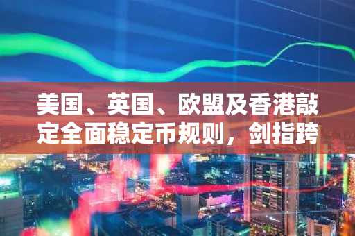 美国、英国、欧盟及香港敲定全面稳定币规则，剑指跨境流动