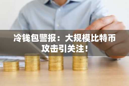 冷钱包警报:大规模比特币攻击引关注!