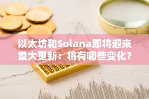 以太坊和Solana即将迎来重大更新：将有哪些变化？