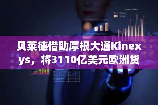 贝莱德借助摩根大通Kinexys,将3110亿美元欧洲货币市场基金代币化