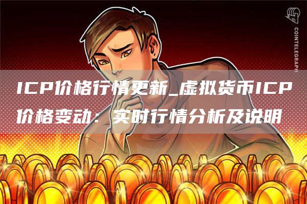 ICP价格行情更新_虚拟货币ICP价格变动:实时行情分析及说明