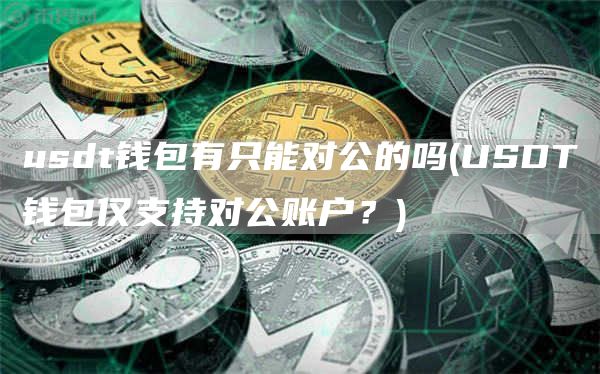 usdt钱包有只能对公的吗 - USDT钱包仅支持对公账户?