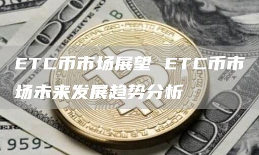 ETC币市场展望 ETC币市场未来发展趋势分析