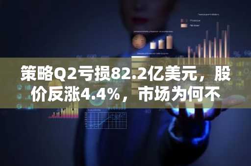 策略Q2亏损82.2亿美元，股价反涨4.4%，市场为何不慌？