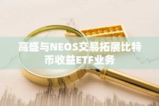 高盛与NEOS交易拓展比特币收益ETF业务