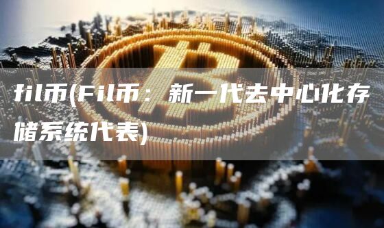 fil币 - Fil币：新一代去中心化存储系统代表