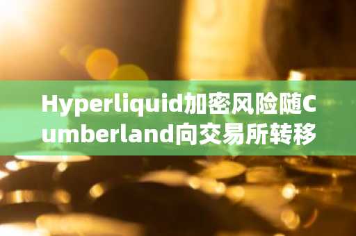 Hyperliquid加密风险随Cumberland向交易所转移17万枚代币而下降