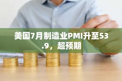 美国7月制造业PMI升至53.9,超预期