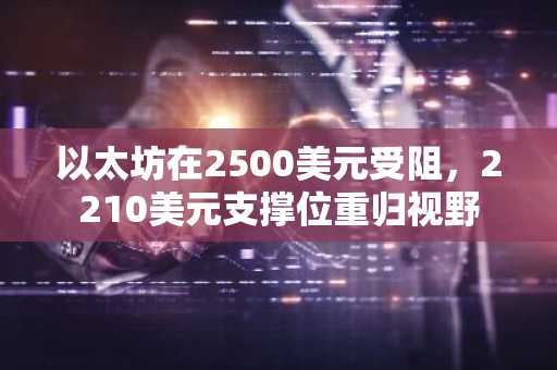 以太坊在2500美元受阻，2210美元支撑位重归视野